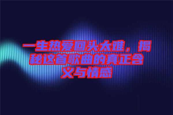一生熱愛回頭太難，揭秘這首歌曲的真正含義與情感