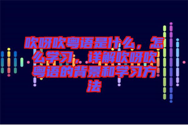 吹呀吹粵語是什么，怎么學習，詳解吹呀吹粵語的背景和學習方法