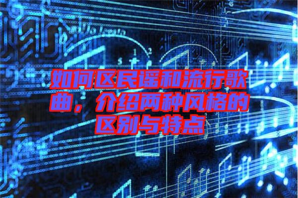 如何區(qū)民謠和流行歌曲，介紹兩種風(fēng)格的區(qū)別與特點(diǎn)