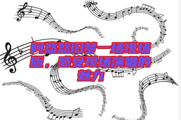 阿悠悠舊夢一場現(xiàn)場版，感受現(xiàn)場演唱的魅力