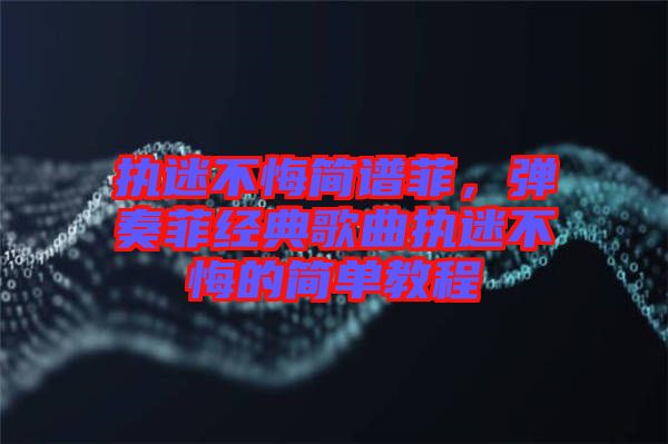 執(zhí)迷不悔簡譜菲，彈奏菲經(jīng)典歌曲執(zhí)迷不悔的簡單教程