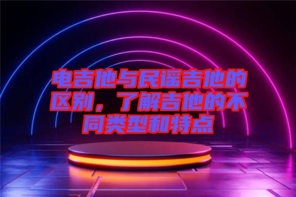 電吉他與民謠吉他的區(qū)別，了解吉他的不同類型和特點