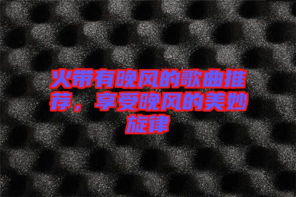 火帶有晚風的歌曲推薦，享受晚風的美妙旋律
