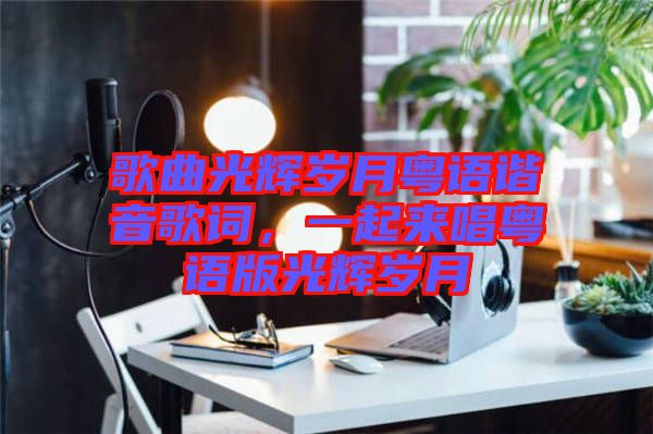 歌曲光輝歲月粵語諧音歌詞，一起來唱粵語版光輝歲月