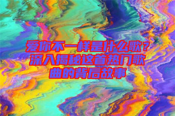 愛你不一樣是什么歌？深入揭秘這首熱門歌曲的背后故事