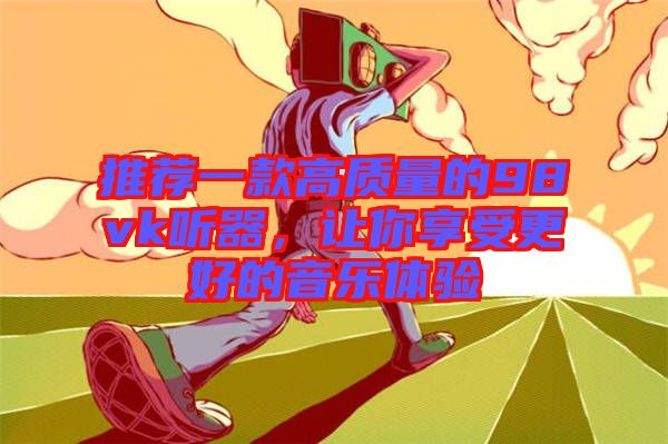 推薦一款高質(zhì)量的98vk聽器，讓你享受更好的音樂體驗(yàn)