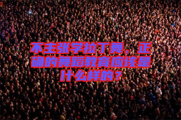 不主張學拉丁舞，正確的舞蹈教育應該是什么樣的？