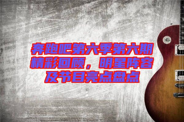 奔跑吧第六季第六期精彩回顧，明星陣容及節(jié)目亮點(diǎn)盤(pán)點(diǎn)
