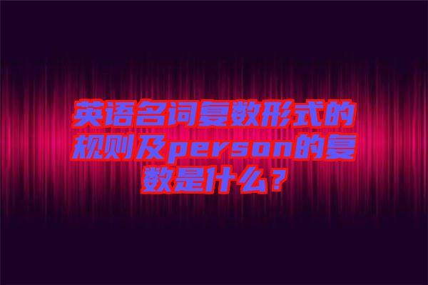 英語名詞復(fù)數(shù)形式的規(guī)則及person的復(fù)數(shù)是什么？