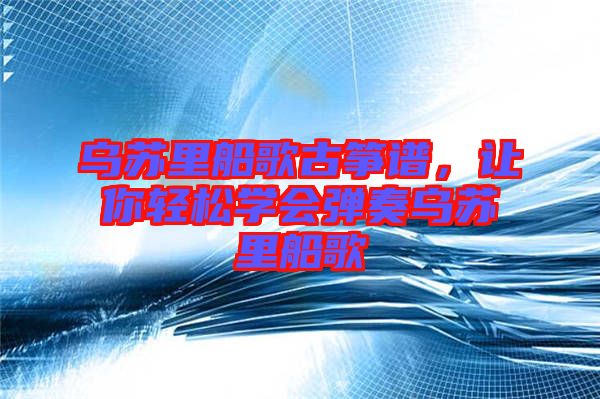 烏蘇里船歌古箏譜，讓你輕松學(xué)會(huì)彈奏烏蘇里船歌