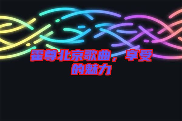 霍尊北京歌曲，享受的魅力