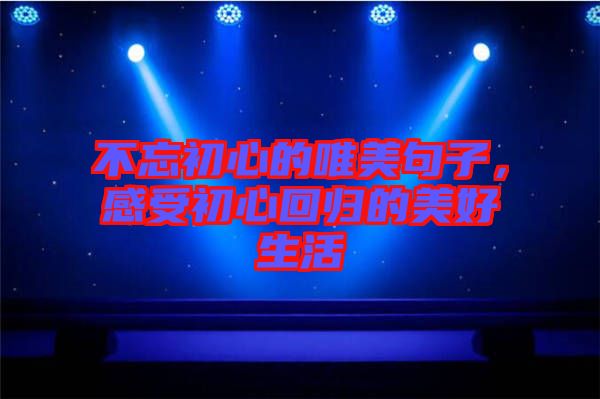 不忘初心的唯美句子，感受初心回歸的美好生活