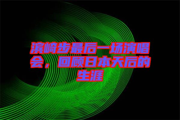 濱崎步最后一場演唱會，回顧日本天后的生涯
