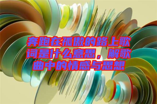 奔跑在孤傲的路上歌詞是什么意思，解歌曲中的情感與思想