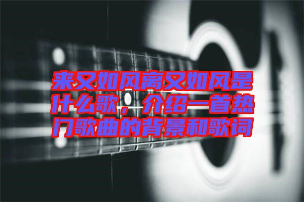 來又如風(fēng)離又如風(fēng)是什么歌，介紹一首熱門歌曲的背景和歌詞