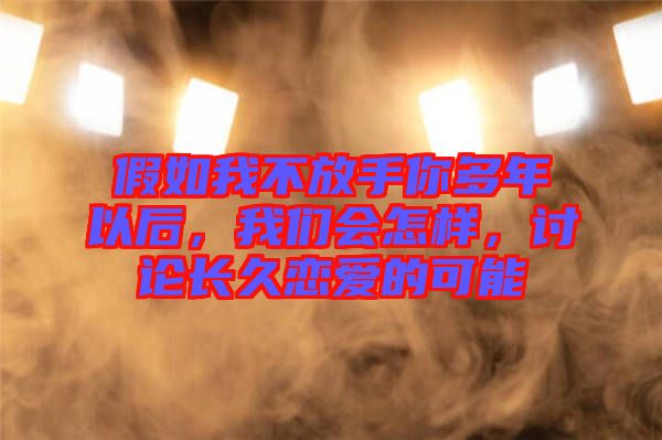 假如我不放手你多年以后，我們會怎樣，討論長久戀愛的可能