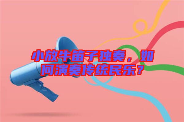 小放牛笛子獨奏，如何演奏傳統(tǒng)民樂？
