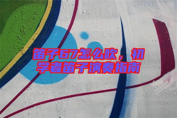笛子67怎么吹，初學(xué)者笛子演奏指南
