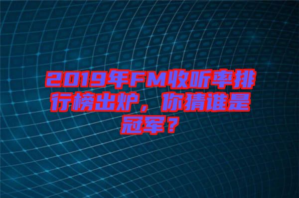 2019年FM收聽率排行榜出爐，你猜誰是冠軍？