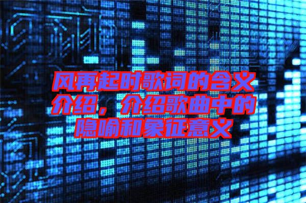 風(fēng)再起時(shí)歌詞的含義介紹，介紹歌曲中的隱喻和象征意義