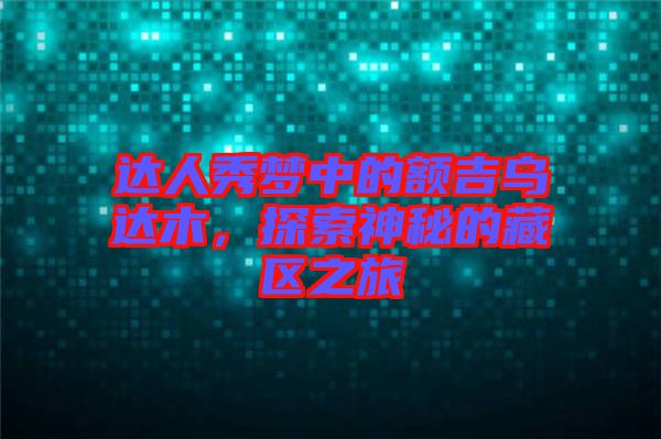 達(dá)人秀夢中的額吉烏達(dá)木，探索神秘的藏區(qū)之旅