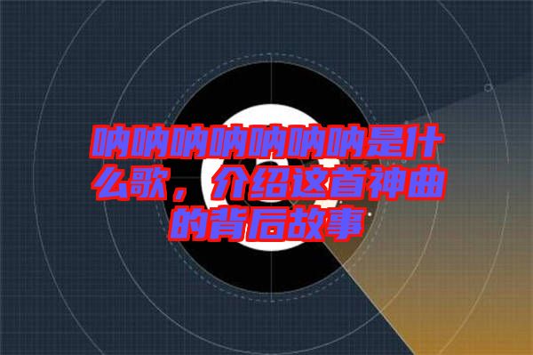 吶吶吶吶吶吶吶是什么歌，介紹這首神曲的背后故事