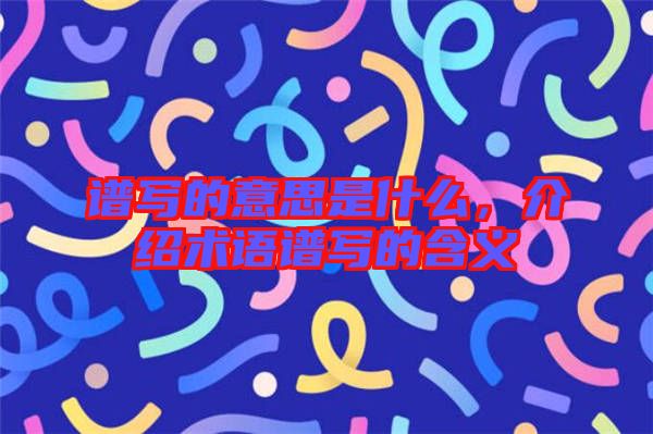 譜寫的意思是什么，介紹術(shù)語譜寫的含義