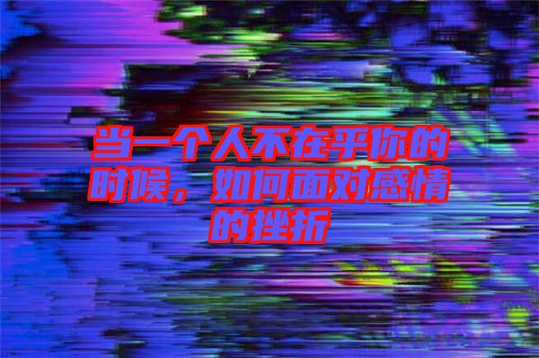 當(dāng)一個(gè)人不在乎你的時(shí)候，如何面對(duì)感情的挫折