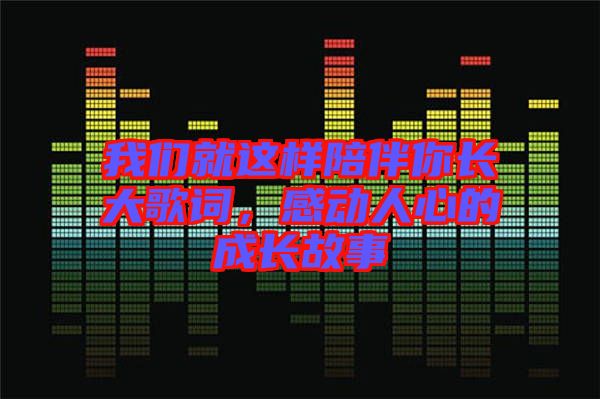 我們就這樣陪伴你長(zhǎng)大歌詞，感動(dòng)人心的成長(zhǎng)故事