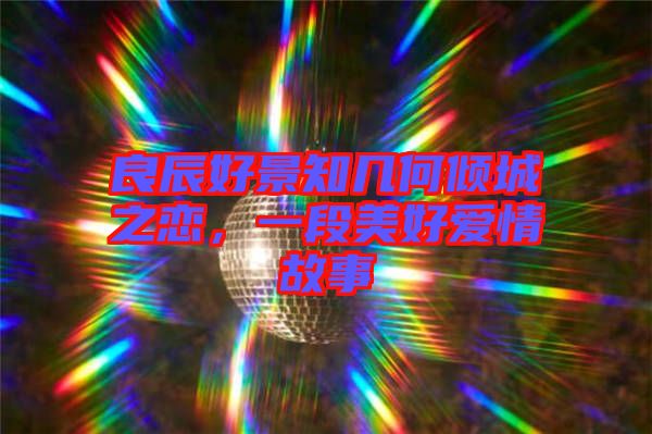 良辰好景知幾何傾城之戀，一段美好愛情故事