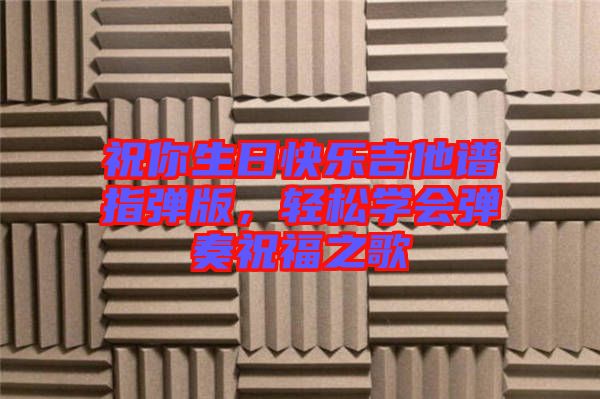 祝你生日快樂(lè)吉他譜指彈版，輕松學(xué)會(huì)彈奏祝福之歌