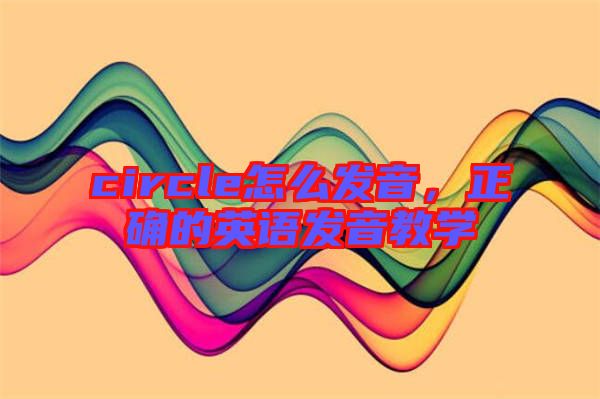 circle怎么發(fā)音，正確的英語發(fā)音教學