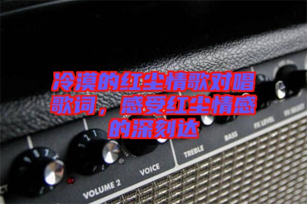 冷漠的紅塵情歌對唱歌詞，感受紅塵情感的深刻達(dá)
