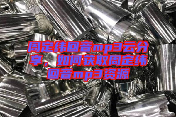 周定緯回音mp3云分享，如何獲取周定緯回音mp3資源