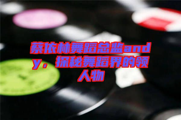 蔡依林舞蹈總監(jiān)andy，探秘舞蹈界的領(lǐng)人物