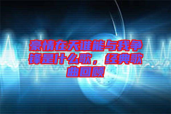 豪情在天誰能與我爭鋒是什么歌，經(jīng)典歌曲回顧