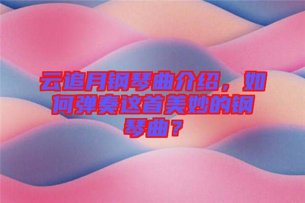 云追月鋼琴曲介紹，如何彈奏這首美妙的鋼琴曲？