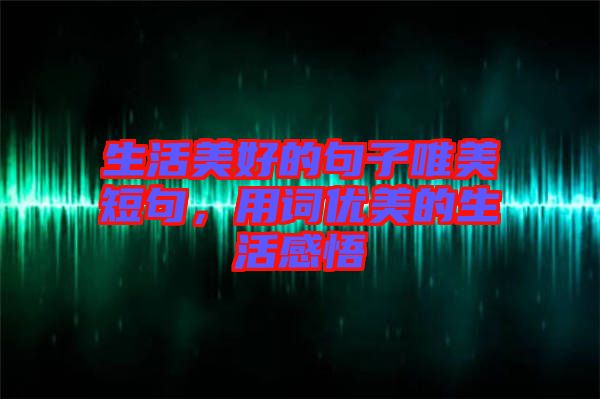 生活美好的句子唯美短句，用詞優(yōu)美的生活感悟