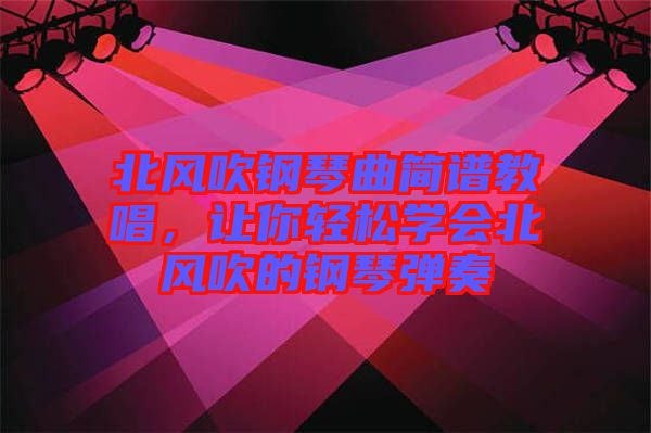 北風(fēng)吹鋼琴曲簡譜教唱，讓你輕松學(xué)會北風(fēng)吹的鋼琴彈奏