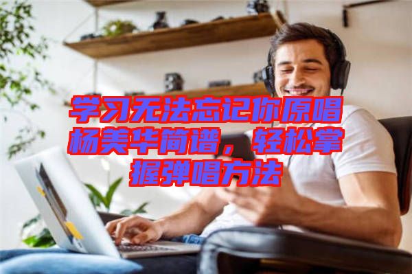 學(xué)習(xí)無法忘記你原唱楊美華簡(jiǎn)譜，輕松掌握彈唱方法