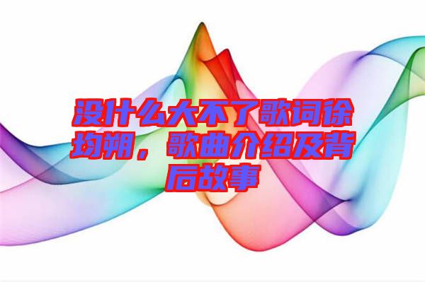 沒什么大不了歌詞徐均朔，歌曲介紹及背后故事