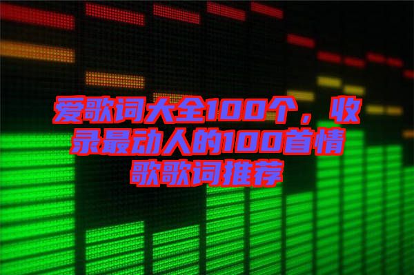 愛(ài)歌詞大全100個(gè)，收錄最動(dòng)人的100首情歌歌詞推薦
