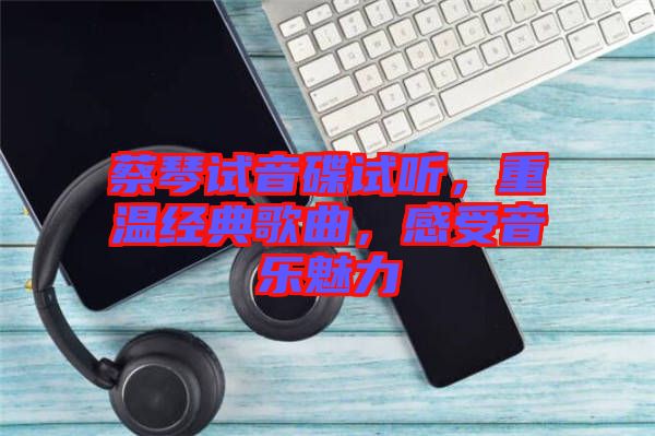蔡琴試音碟試聽(tīng)，重溫經(jīng)典歌曲，感受音樂(lè)魅力
