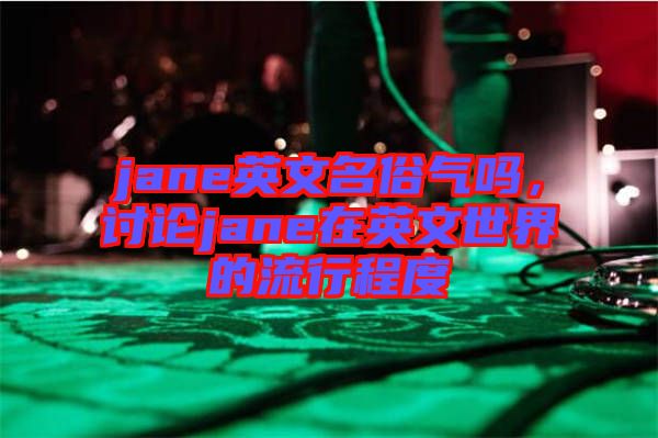 jane英文名俗氣嗎，討論jane在英文世界的流行程度