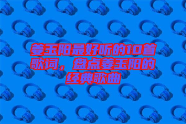 姜玉陽最好聽的10首歌詞，盤點姜玉陽的經(jīng)典歌曲