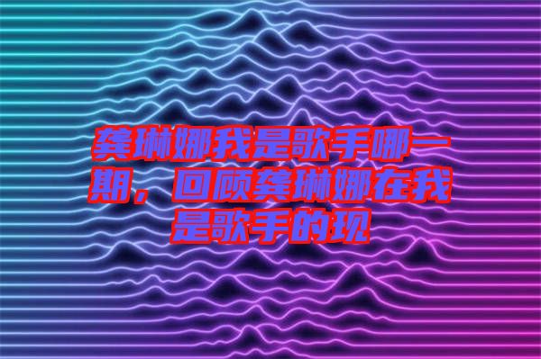 龔琳娜我是歌手哪一期，回顧龔琳娜在我是歌手的現