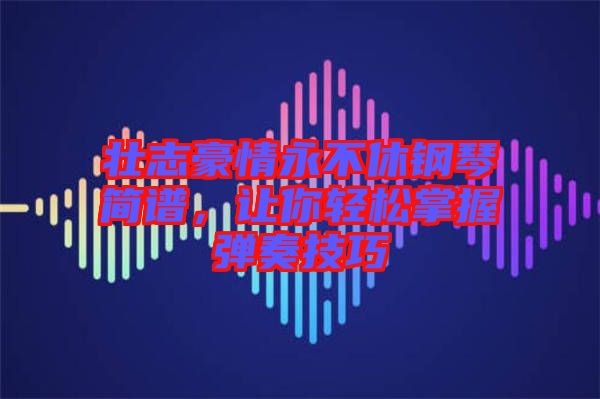 壯志豪情永不休鋼琴簡譜，讓你輕松掌握彈奏技巧