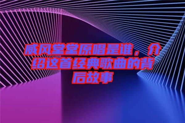 威風(fēng)堂堂原唱是誰，介紹這首經(jīng)典歌曲的背后故事