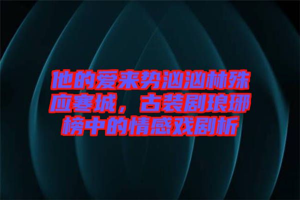 他的愛來勢(shì)洶洶林殊應(yīng)寒城，古裝劇瑯琊榜中的情感戲劇析