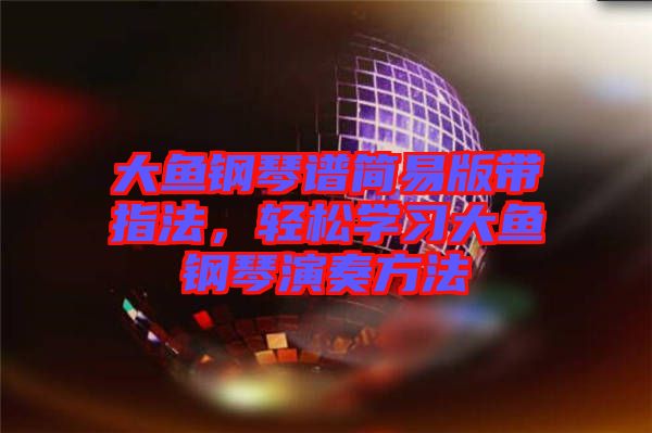 大魚鋼琴譜簡易版帶指法，輕松學(xué)習(xí)大魚鋼琴演奏方法
